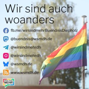 Bild mit Überschrift "Wir sind auch woanders", darunter ein Facebook-Logo mit Text "fb.me/wirsindmehrBuendnisDiepholz", ein Mastodon-Logo mit "@buendnis@wsmdh.de", ein Telegram-Logo mit "@wirsindmehrdh", ein Instagram-Logo mit "@wirsindmehrdh", ein Bluesky-Logo mit "@wsmdh.de" und ein RSS-Logo mit "www.wsmdh.de". Darunter das Logo von "Wir sind mehr! - Bündnis im Landkreis Diepholz". Im Hintergrund eine Regenbogen-Fahne.