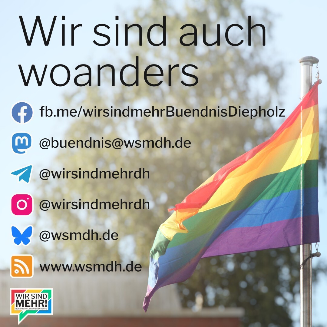 Bild mit Überschrift "Wir sind auch woanders", darunter ein Facebook-Logo mit Text "fb.me/wirsindmehrBuendnisDiepholz", ein Mastodon-Logo mit "@buendnis@wsmdh.de", ein Telegram-Logo mit "@wirsindmehrdh", ein Instagram-Logo mit "@wirsindmehrdh", ein Bluesky-Logo mit "@wsmdh.de" und ein RSS-Logo mit "www.wsmdh.de". Darunter das Logo von "Wir sind mehr! - Bündnis im Landkreis Diepholz". Im Hintergrund eine Regenbogen-Fahne.